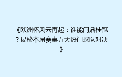 《欧洲杯风云再起：谁能问鼎桂冠？揭秘本届赛事五大热门球队对决》