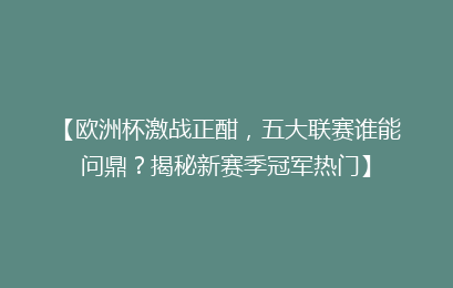 【欧洲杯激战正酣，五大联赛谁能问鼎？揭秘新赛季冠军热门】