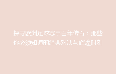 探寻欧洲足球赛事百年传奇：那些你必须知道的经典对决与辉煌时刻