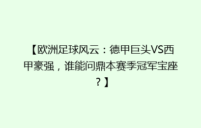 【欧洲足球风云：德甲巨头VS西甲豪强，谁能问鼎本赛季冠军宝座？】