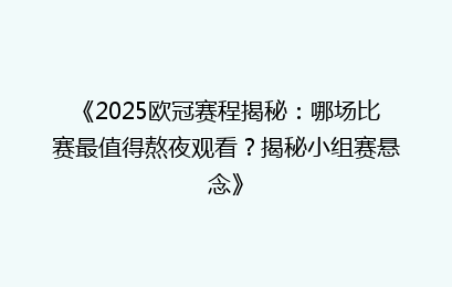 《2025欧冠赛程揭秘：哪场比赛最值得熬夜观看？揭秘小组赛悬念》