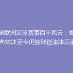 揭秘欧洲足球赛事百年风云：哪些经典对决至今仍被球迷津津乐道？