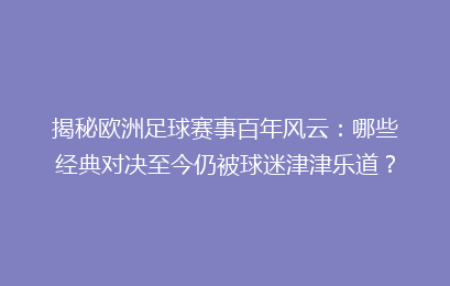 揭秘欧洲足球赛事百年风云：哪些经典对决至今仍被球迷津津乐道？