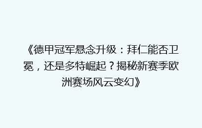 《德甲冠军悬念升级：拜仁能否卫冕，还是多特崛起？揭秘新赛季欧洲赛场风云变幻》