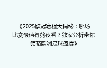 《2025欧冠赛程大揭秘：哪场比赛最值得熬夜看？独家分析带你领略欧洲足球盛宴》