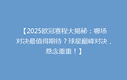 【2025欧冠赛程大揭秘：哪场对决最值得期待？球星巅峰对决，悬念重重！】