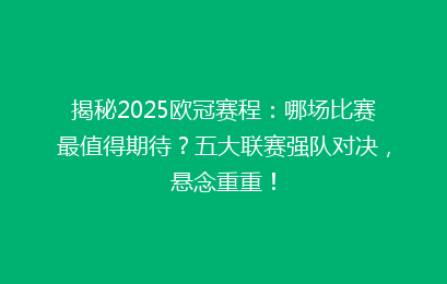 揭秘2025欧冠赛程：哪场比赛最值得期待？五大联赛强队对决，悬念重重！