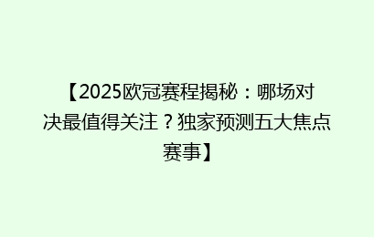 【2025欧冠赛程揭秘：哪场对决最值得关注？独家预测五大焦点赛事】