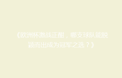 《欧洲杯激战正酣，哪支球队能脱颖而出成为冠军之选？》