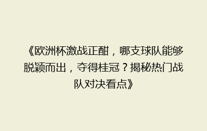 《欧洲杯激战正酣，哪支球队能够脱颖而出，夺得桂冠？揭秘热门战队对决看点》