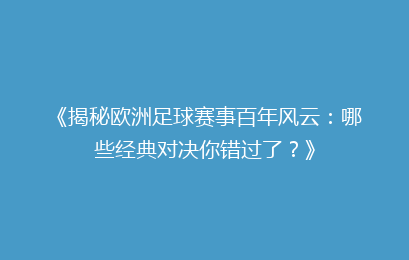 《揭秘欧洲足球赛事百年风云：哪些经典对决你错过了？》