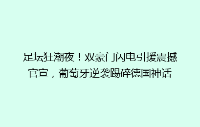 足坛狂潮夜!双豪门闪电引援震撼官宣,葡萄牙逆袭踢碎德国神话