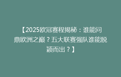 【2025欧冠赛程揭秘：谁能问鼎欧洲之巅？五大联赛强队谁能脱颖而出？】