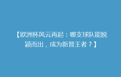 【欧洲杯风云再起：哪支球队能脱颖而出，成为新晋王者？】