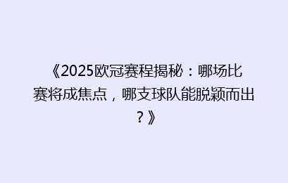 《2025欧冠赛程揭秘：哪场比赛将成焦点，哪支球队能脱颖而出？》