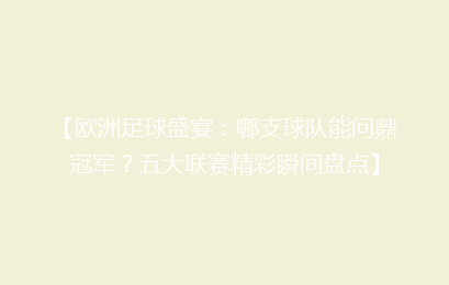 【欧洲足球盛宴：哪支球队能问鼎冠军？五大联赛精彩瞬间盘点】