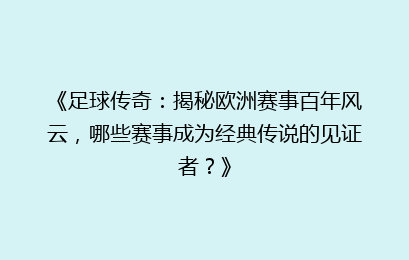 《足球传奇：揭秘欧洲赛事百年风云，哪些赛事成为经典传说的见证者？》