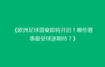《欧洲足球盛宴即将开启！哪些赛事最受球迷期待？》