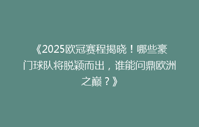 《2025欧冠赛程揭晓！哪些豪门球队将脱颖而出，谁能问鼎欧洲之巅？》
