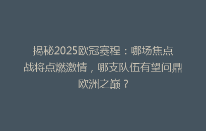 揭秘2025欧冠赛程：哪场焦点战将点燃激情，哪支队伍有望问鼎欧洲之巅？