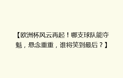 【欧洲杯风云再起！哪支球队能夺魁，悬念重重，谁将笑到最后？】