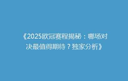《2025欧冠赛程揭秘:哪场对决最值得期待?独家分析》