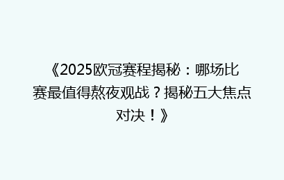 《2025欧冠赛程揭秘：哪场比赛最值得熬夜观战？揭秘五大焦点对决！》