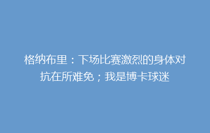 格纳布里:下场比赛激烈的身体对抗在所难免;我是博卡球迷