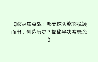 《欧冠焦点战：哪支球队能够脱颖而出，创造历史？揭秘半决赛悬念》