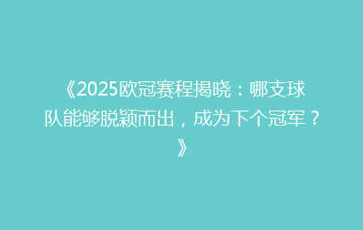 《2025欧冠赛程揭晓：哪支球队能够脱颖而出，成为下个冠军？》