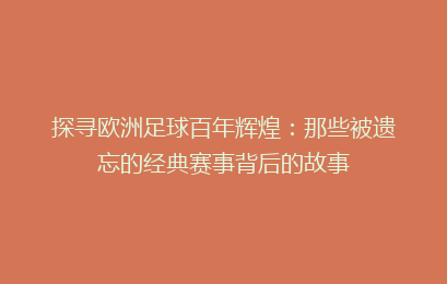 探寻欧洲足球百年辉煌：那些被遗忘的经典赛事背后的故事