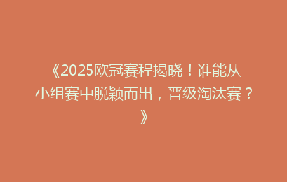 《2025欧冠赛程揭晓！谁能从小组赛中脱颖而出，晋级淘汰赛？》