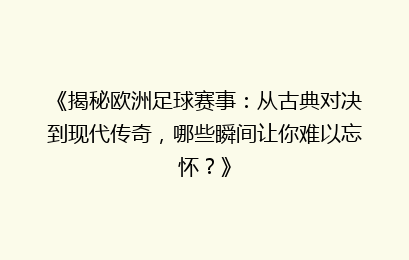 《揭秘欧洲足球赛事：从古典对决到现代传奇，哪些瞬间让你难以忘怀？》
