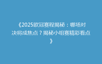《2025欧冠赛程揭秘：哪场对决将成焦点？揭秘小组赛精彩看点》