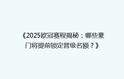 《2025欧冠赛程揭秘：哪些豪门将提前锁定晋级名额？》