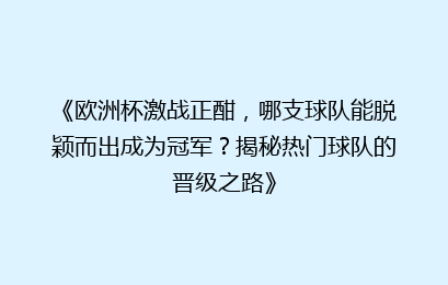 《欧洲杯激战正酣，哪支球队能脱颖而出成为冠军？揭秘热门球队的晋级之路》