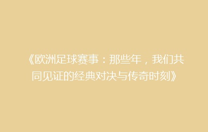 《欧洲足球赛事：那些年，我们共同见证的经典对决与传奇时刻》