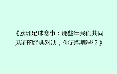《欧洲足球赛事：那些年我们共同见证的经典对决，你记得哪些？》