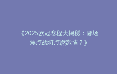 《2025欧冠赛程大揭秘：哪场焦点战将点燃激情？》