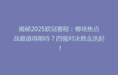 揭秘2025欧冠赛程：哪场焦点战最值得期待？四强对决悬念迭起！