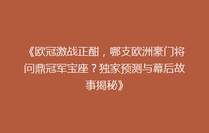 《欧冠激战正酣，哪支欧洲豪门将问鼎冠军宝座？独家预测与幕后故事揭秘》