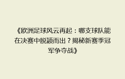 《欧洲足球风云再起:哪支球队能在决赛中脱颖而出?揭秘新赛季冠军争夺战》