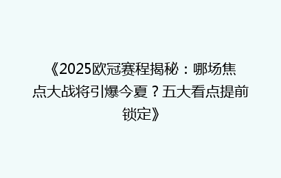《2025欧冠赛程揭秘：哪场焦点大战将引爆今夏？五大看点提前锁定》