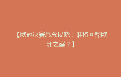 【欧冠决赛悬念揭晓：谁将问鼎欧洲之巅？】