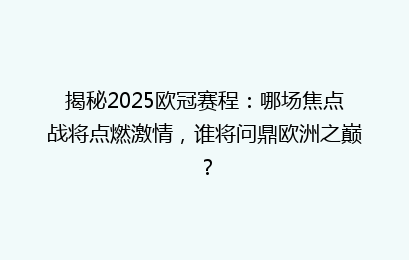 揭秘2025欧冠赛程：哪场焦点战将点燃激情，谁将问鼎欧洲之巅？