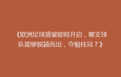 《欧洲足球盛宴即将开启，哪支球队能够脱颖而出，夺魁桂冠？》