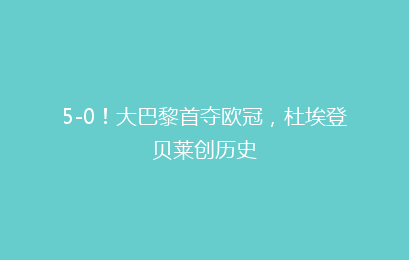 5-0!大巴黎首夺欧冠,杜埃登贝莱创历史