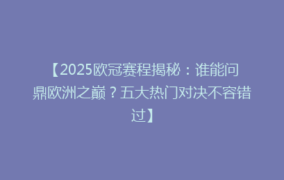 【2025欧冠赛程揭秘：谁能问鼎欧洲之巅？五大热门对决不容错过】