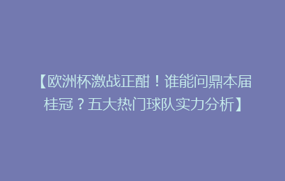 【欧洲杯激战正酣！谁能问鼎本届桂冠？五大热门球队实力分析】
