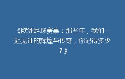 《欧洲足球赛事：那些年，我们一起见证的辉煌与传奇，你记得多少？》